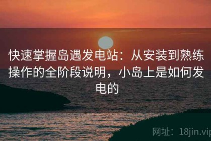 快速掌握岛遇发电站：从安装到熟练操作的全阶段说明，小岛上是如何发电的