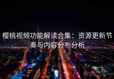 樱桃视频功能解读合集：资源更新节奏与内容分布分析
