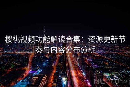 樱桃视频功能解读合集：资源更新节奏与内容分布分析