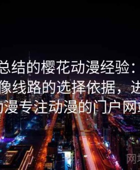 老用户总结的樱花动漫经验：官方入口与镜像线路的选择依据，进入樱花动漫专注动漫的门户网站