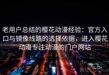 老用户总结的樱花动漫经验：官方入口与镜像线路的选择依据，进入樱花动漫专注动漫的门户网站
