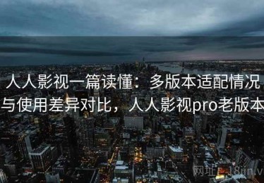 人人影视一篇读懂：多版本适配情况与使用差异对比，人人影视pro老版本