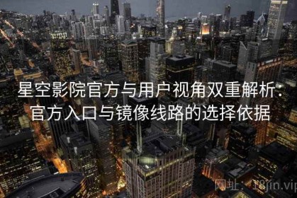 星空影院官方与用户视角双重解析：官方入口与镜像线路的选择依据