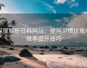 深度解析日韩网站：使用习惯优化与效率提升技巧