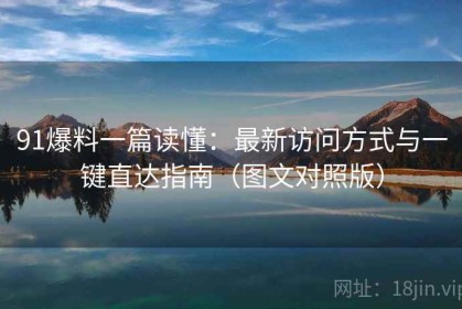 91爆料一篇读懂：最新访问方式与一键直达指南（图文对照版）