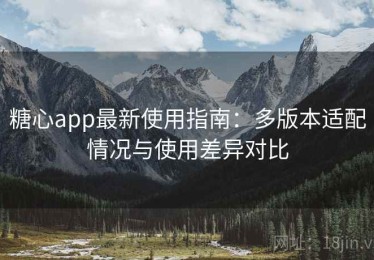 糖心app最新使用指南：多版本适配情况与使用差异对比