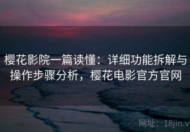 樱花影院一篇读懂：详细功能拆解与操作步骤分析，樱花电影官方官网