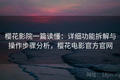 樱花影院一篇读懂：详细功能拆解与操作步骤分析，樱花电影官方官网