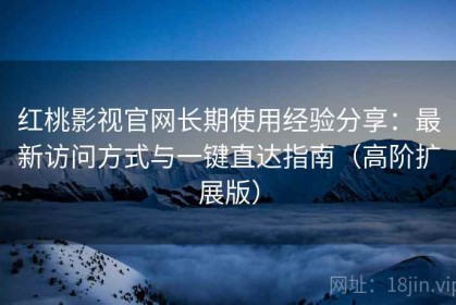 红桃影视官网长期使用经验分享：最新访问方式与一键直达指南（高阶扩展版）