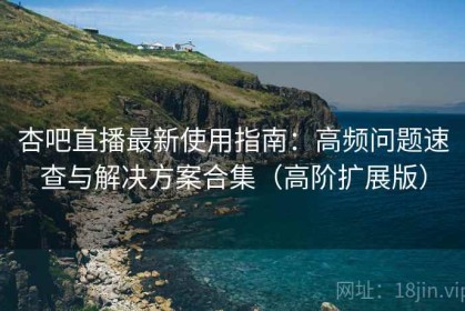 杏吧直播最新使用指南：高频问题速查与解决方案合集（高阶扩展版）
