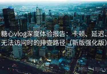 糖心vlog深度体验报告：卡顿、延迟、无法访问时的排查路径（新版强化版）