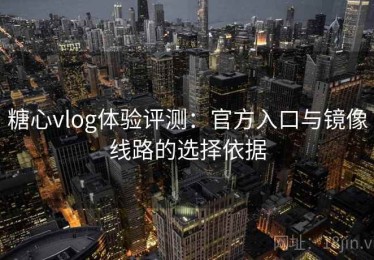 糖心vlog体验评测：官方入口与镜像线路的选择依据