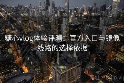 糖心vlog体验评测：官方入口与镜像线路的选择依据