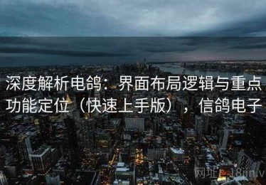 深度解析电鸽：界面布局逻辑与重点功能定位（快速上手版），信鸽电子