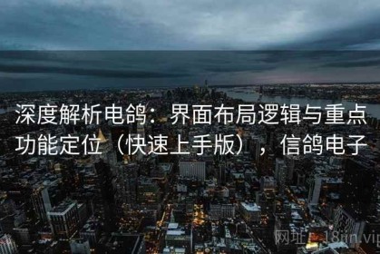 深度解析电鸽：界面布局逻辑与重点功能定位（快速上手版），信鸽电子