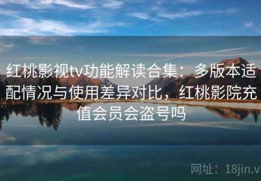 红桃影视tv功能解读合集：多版本适配情况与使用差异对比，红桃影院充值会员会盗号吗