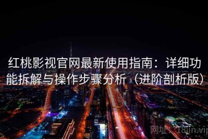 红桃影视官网最新使用指南：详细功能拆解与操作步骤分析（进阶剖析版）