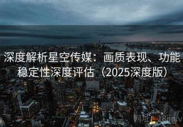 深度解析星空传媒：画质表现、功能稳定性深度评估（2025深度版）