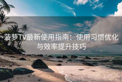 菠萝TV最新使用指南：使用习惯优化与效率提升技巧