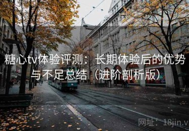 糖心tv体验评测：长期体验后的优势与不足总结（进阶剖析版）