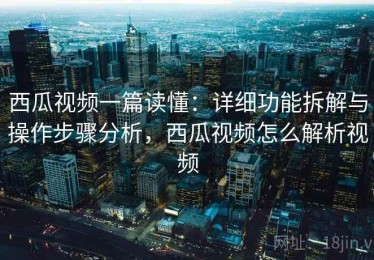西瓜视频一篇读懂：详细功能拆解与操作步骤分析，西瓜视频怎么解析视频