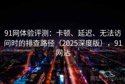 91网体验评测：卡顿、延迟、无法访问时的排查路径（2025深度版），91网沾