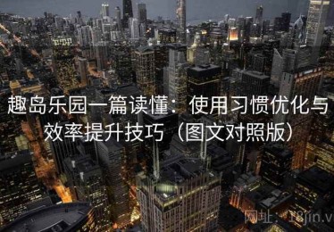 趣岛乐园一篇读懂：使用习惯优化与效率提升技巧（图文对照版）