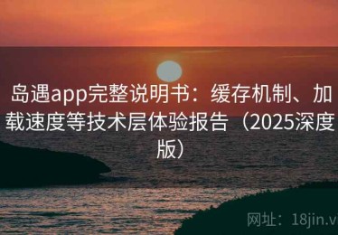 岛遇app完整说明书：缓存机制、加载速度等技术层体验报告（2025深度版）