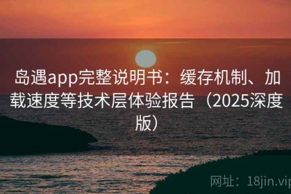 岛遇app完整说明书：缓存机制、加载速度等技术层体验报告（2025深度版）