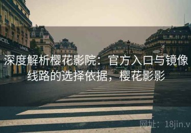 深度解析樱花影院：官方入口与镜像线路的选择依据，樱花影影