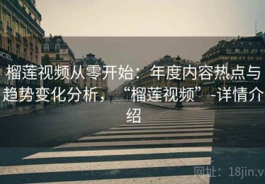 榴莲视频从零开始：年度内容热点与趋势变化分析，“榴莲视频”-详情介绍