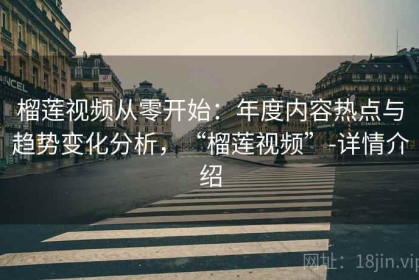 榴莲视频从零开始：年度内容热点与趋势变化分析，“榴莲视频”-详情介绍