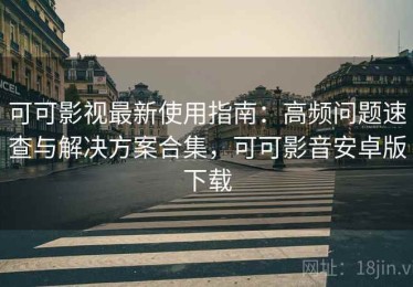 可可影视最新使用指南：高频问题速查与解决方案合集，可可影音安卓版下载