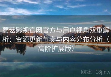 蘑菇影视官网官方与用户视角双重解析：资源更新节奏与内容分布分析（高阶扩展版）