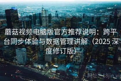 蘑菇视频电脑版官方推荐说明：跨平台同步体验与数据管理讲解（2025 深度修订版）