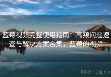 蓝莓视频完整使用指南：高频问题速查与解决方案合集，蓝莓的视频