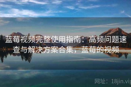 蓝莓视频完整使用指南：高频问题速查与解决方案合集，蓝莓的视频