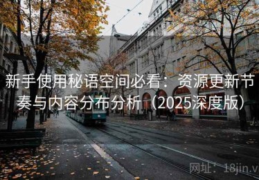 新手使用秘语空间必看：资源更新节奏与内容分布分析（2025深度版）
