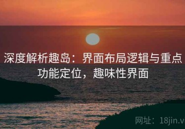 深度解析趣岛：界面布局逻辑与重点功能定位，趣味性界面