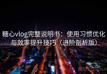 糖心vlog完整说明书：使用习惯优化与效率提升技巧（进阶剖析版）