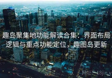 趣岛聚集地功能解读合集：界面布局逻辑与重点功能定位，趣图岛更新