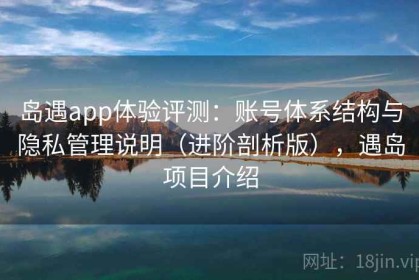 岛遇app体验评测：账号体系结构与隐私管理说明（进阶剖析版），遇岛项目介绍
