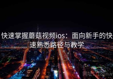 快速掌握蘑菇视频ios：面向新手的快速熟悉路径与教学