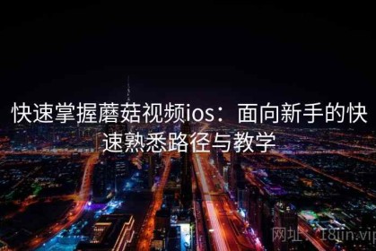 快速掌握蘑菇视频ios：面向新手的快速熟悉路径与教学