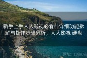 新手上手人人影视必看：详细功能拆解与操作步骤分析，人人影视 硬盘