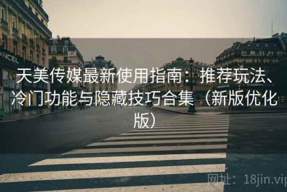 天美传媒最新使用指南：推荐玩法、冷门功能与隐藏技巧合集（新版优化版）