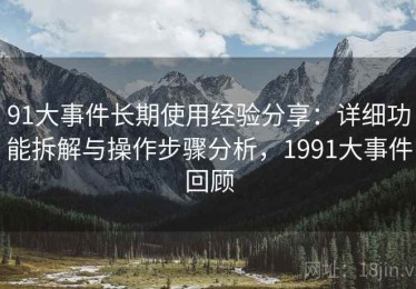 91大事件长期使用经验分享：详细功能拆解与操作步骤分析，1991大事件回顾