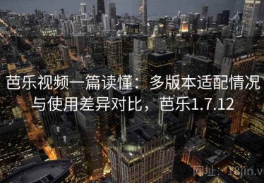 芭乐视频一篇读懂：多版本适配情况与使用差异对比，芭乐1.7.12