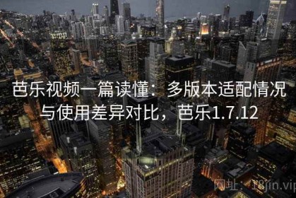 芭乐视频一篇读懂：多版本适配情况与使用差异对比，芭乐1.7.12