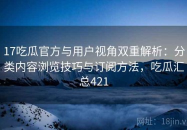 17吃瓜官方与用户视角双重解析：分类内容浏览技巧与订阅方法，吃瓜汇总421